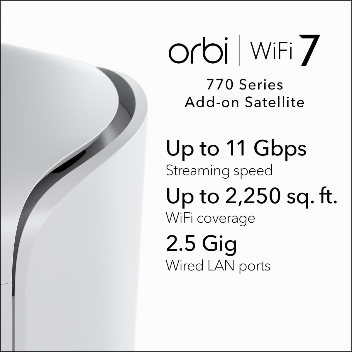 NETGEAR Orbi 770 Series | WiFi 7 Mesh Satellite | RBE770 | Compatible with Orbi Series RBE772 / RBE773 | Up to 11 Gbps | Covers 2,250 sq. ft. | Tri-band BE11000 | 2.5 Gig Internet Port — view 2